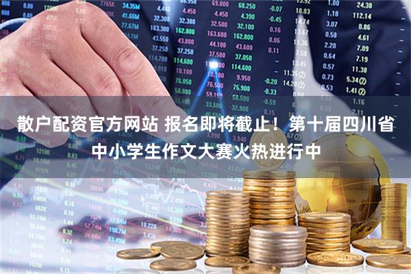 散户配资官方网站 报名即将截止！第十届四川省中小学生作文大赛火热进行中