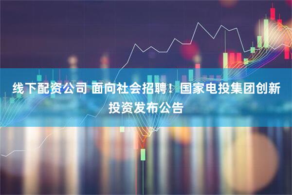 线下配资公司 面向社会招聘！国家电投集团创新投资发布公告