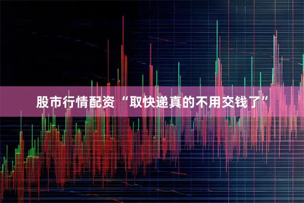 股市行情配资 “取快递真的不用交钱了”