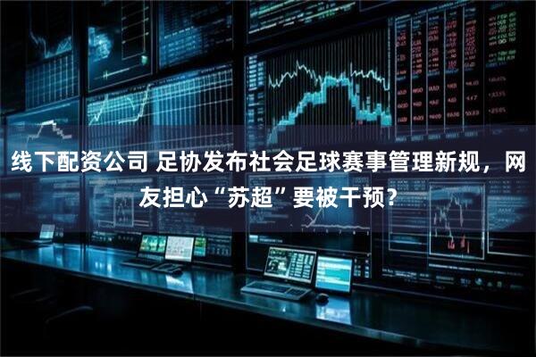线下配资公司 足协发布社会足球赛事管理新规，网友担心“苏超”要被干预？
