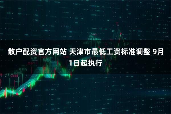 散户配资官方网站 天津市最低工资标准调整&#32;9月1日起执行