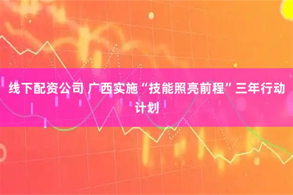 线下配资公司 广西实施“技能照亮前程”三年行动计划