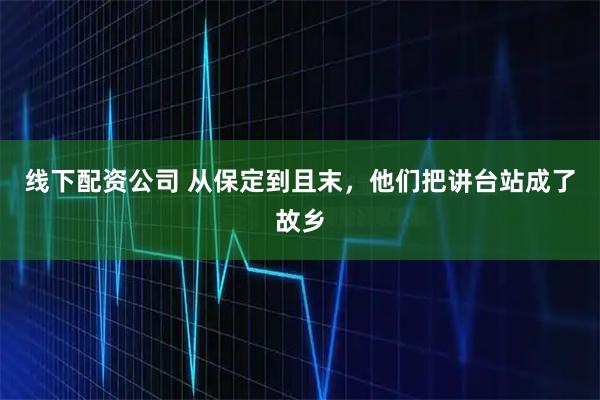 线下配资公司 从保定到且末，他们把讲台站成了故乡