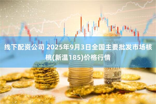 线下配资公司 2025年9月3日全国主要批发市场核桃(新温185)价格行情