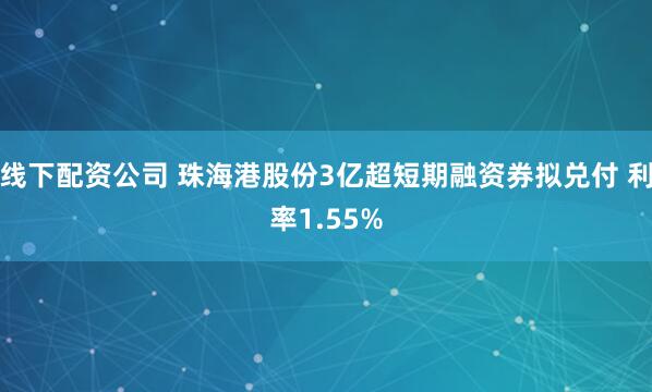 线下配资公司 珠海港股份3亿超短期融资券拟兑付 利率1.55%