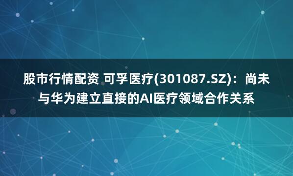 股市行情配资 可孚医疗(301087.SZ)：尚未与华为建立直接的AI医疗领域合作关系