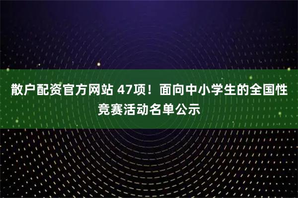 散户配资官方网站 47项！面向中小学生的全国性竞赛活动名单公示