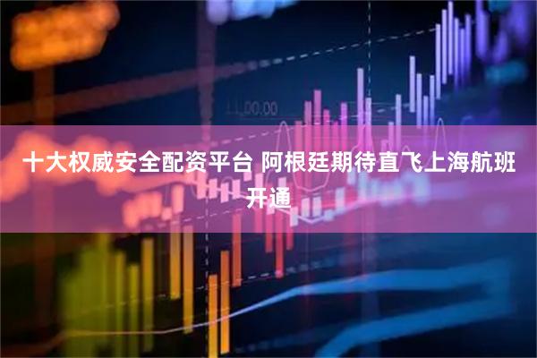 十大权威安全配资平台 阿根廷期待直飞上海航班开通