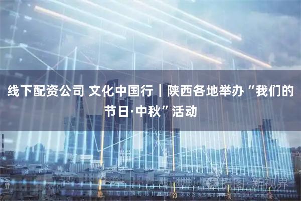 线下配资公司 文化中国行｜陕西各地举办“我们的节日·中秋”活动