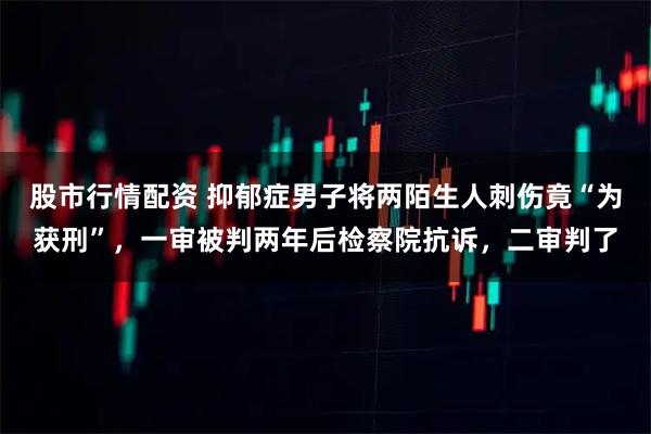 股市行情配资 抑郁症男子将两陌生人刺伤竟“为获刑”，一审被判两年后检察院抗诉，二审判了