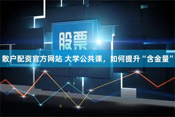 散户配资官方网站 大学公共课，如何提升“含金量”