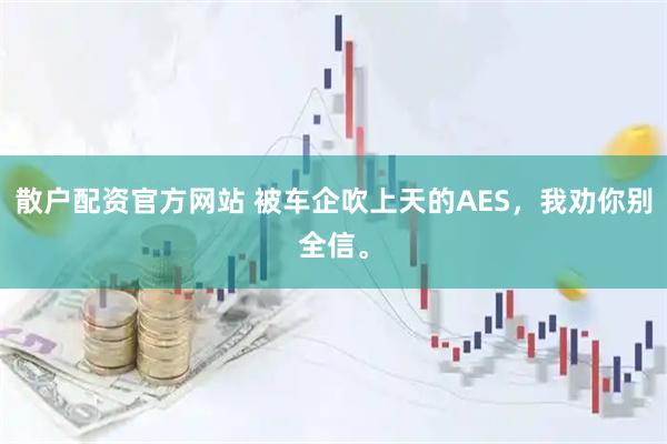 散户配资官方网站 被车企吹上天的AES，我劝你别全信。