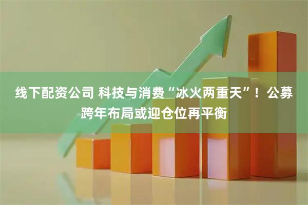 线下配资公司 科技与消费“冰火两重天”！公募跨年布局或迎仓位再平衡