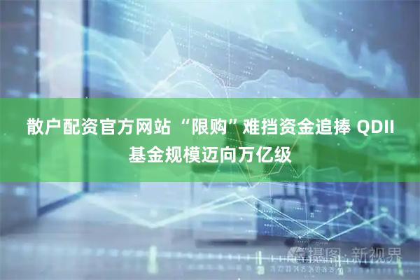 散户配资官方网站 “限购”难挡资金追捧 QDII基金规模迈向万亿级