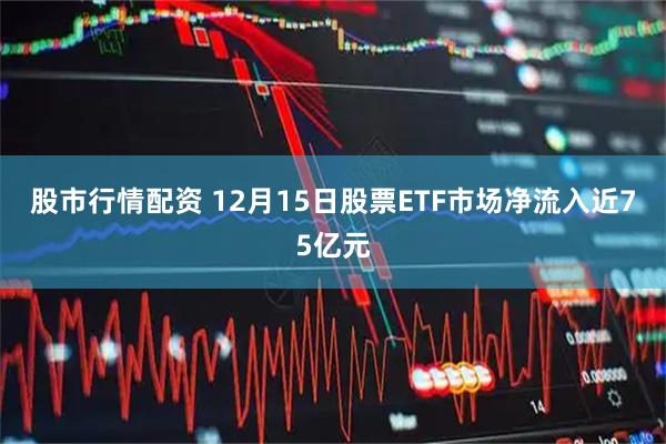 股市行情配资 12月15日股票ETF市场净流入近75亿元