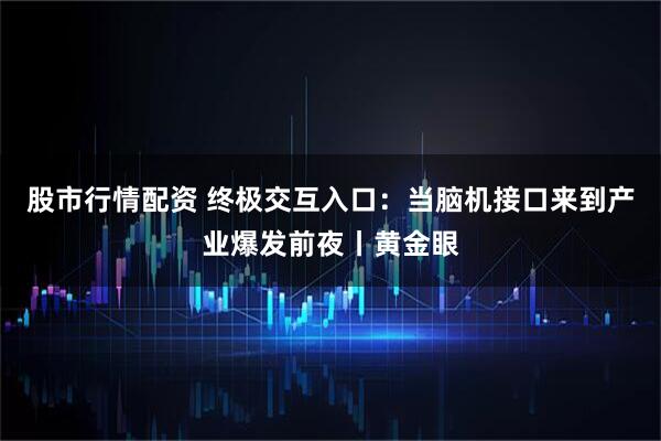 股市行情配资 终极交互入口：当脑机接口来到产业爆发前夜丨黄金眼