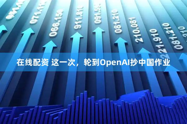 在线配资 这一次，轮到OpenAI抄中国作业