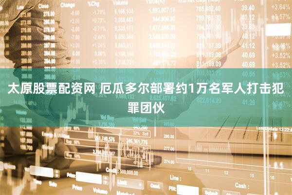 太原股票配资网 厄瓜多尔部署约1万名军人打击犯罪团伙