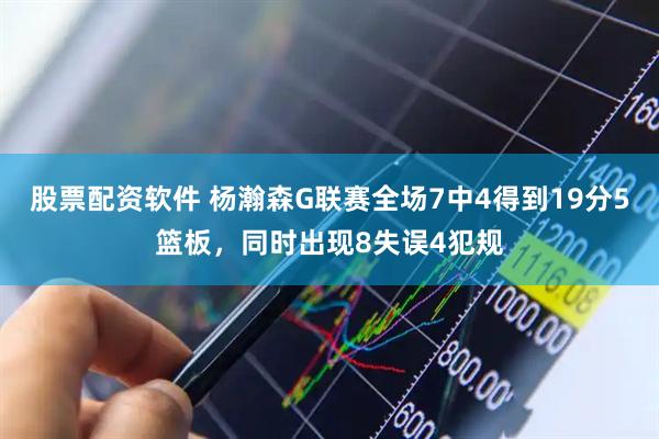 股票配资软件 杨瀚森G联赛全场7中4得到19分5篮板，同时出现8失误4犯规