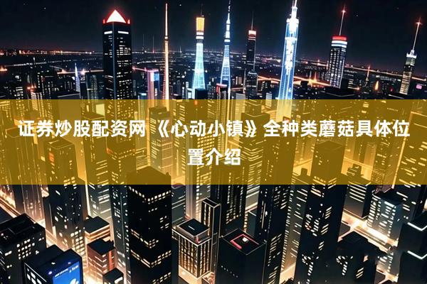 证券炒股配资网 《心动小镇》全种类蘑菇具体位置介绍