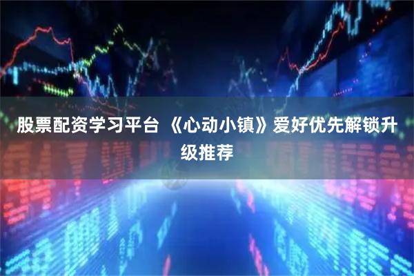 股票配资学习平台 《心动小镇》爱好优先解锁升级推荐