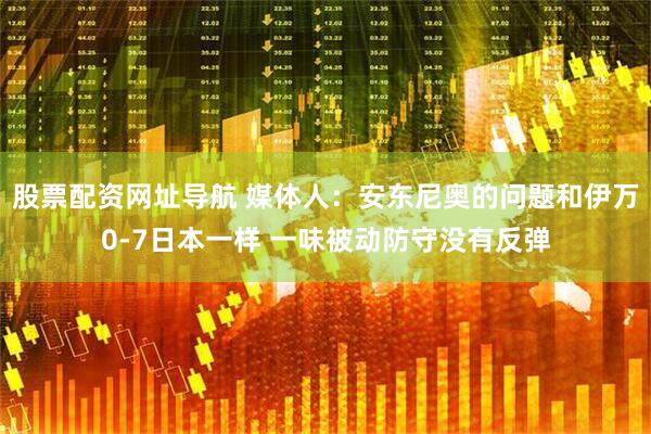 股票配资网址导航 媒体人：安东尼奥的问题和伊万0-7日本一样 一味被动防守没有反弹