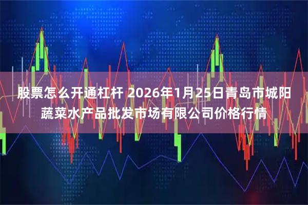 股票怎么开通杠杆 2026年1月25日青岛市城阳蔬菜水产品批发市场有限公司价格行情