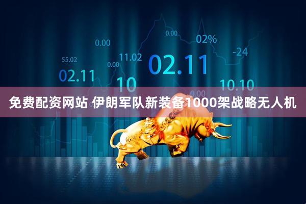 免费配资网站 伊朗军队新装备1000架战略无人机