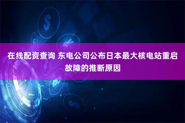 在线配资查询 东电公司公布日本最大核电站重启故障的推断原因