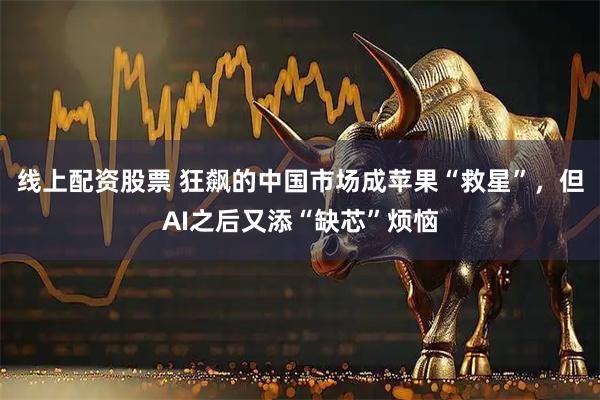 线上配资股票 狂飙的中国市场成苹果“救星”，但AI之后又添“缺芯”烦恼