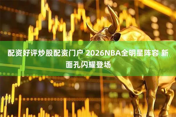 配资好评炒股配资门户 2026NBA全明星阵容 新面孔闪耀登场