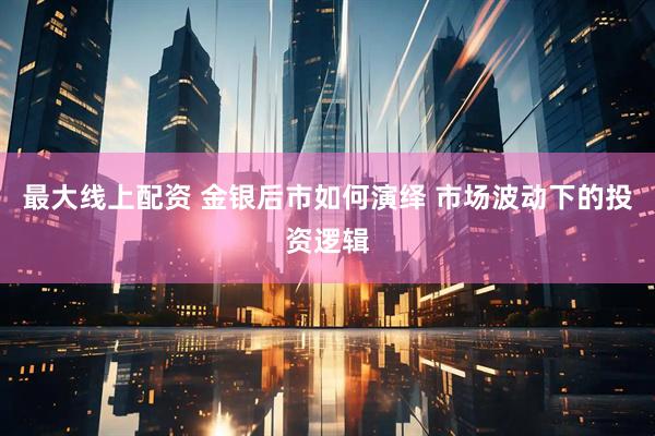 最大线上配资 金银后市如何演绎 市场波动下的投资逻辑