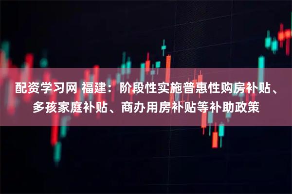 配资学习网 福建：阶段性实施普惠性购房补贴、多孩家庭补贴、商办用房补贴等补助政策