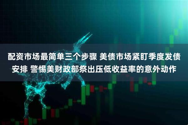配资市场最简单三个步骤 美债市场紧盯季度发债安排 警惕美财政部祭出压低收益率的意外动作