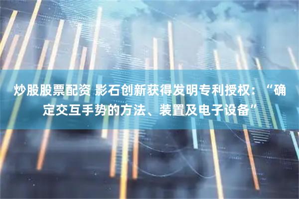 炒股股票配资 影石创新获得发明专利授权：“确定交互手势的方法、装置及电子设备”