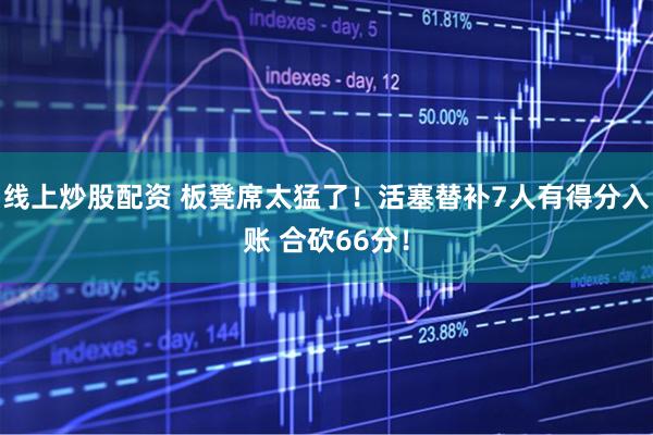 线上炒股配资 板凳席太猛了！活塞替补7人有得分入账 合砍66分！