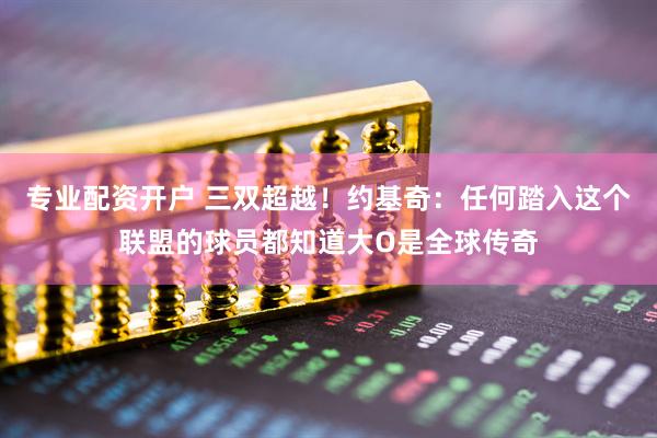 专业配资开户 三双超越！约基奇：任何踏入这个联盟的球员都知道大O是全球传奇