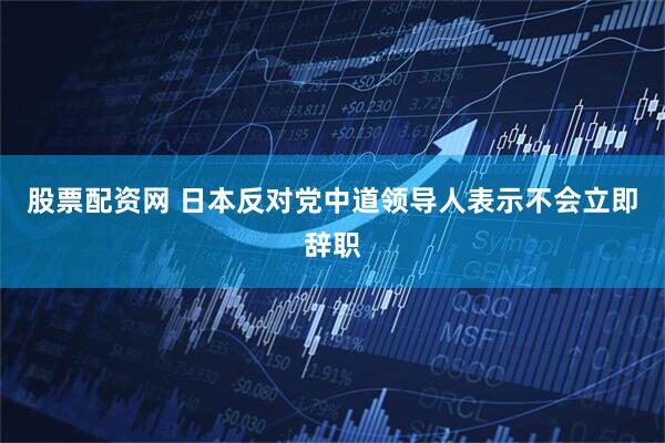 股票配资网 日本反对党中道领导人表示不会立即辞职