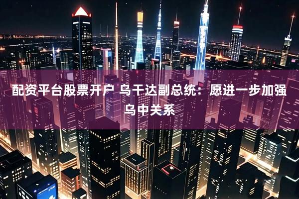 配资平台股票开户 乌干达副总统：愿进一步加强乌中关系