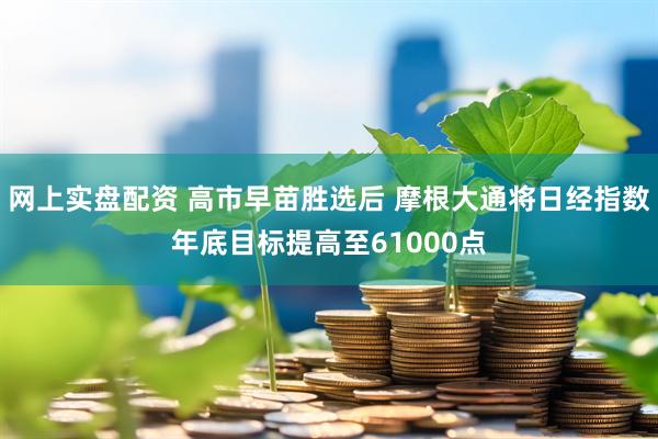 网上实盘配资 高市早苗胜选后 摩根大通将日经指数年底目标提高至61000点