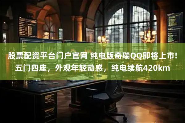 股票配资平台门户官网 纯电版奇瑞QQ即将上市!五门四座，外观年轻动感，纯电续航420km