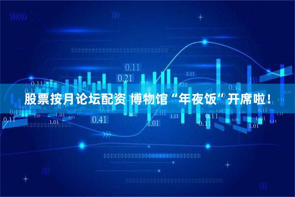 股票按月论坛配资 博物馆“年夜饭”开席啦！