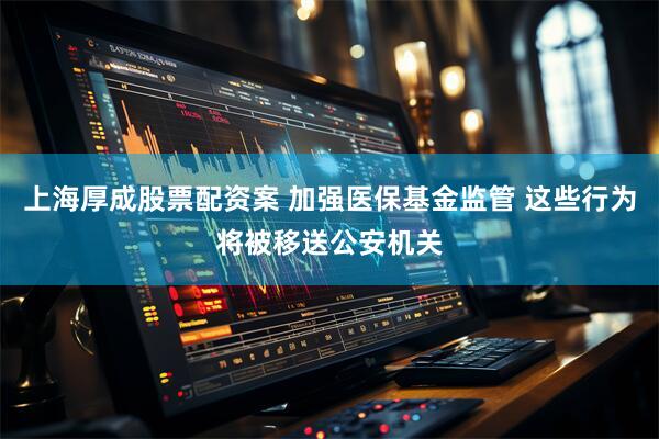 上海厚成股票配资案 加强医保基金监管 这些行为将被移送公安机关