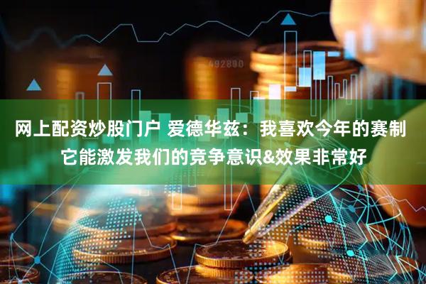 网上配资炒股门户 爱德华兹：我喜欢今年的赛制 它能激发我们的竞争意识&效果非常好