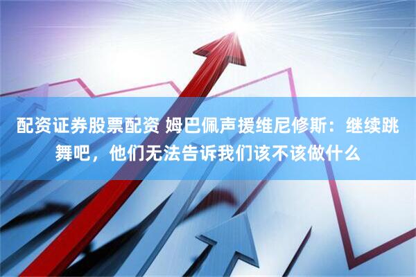 配资证券股票配资 姆巴佩声援维尼修斯：继续跳舞吧，他们无法告诉我们该不该做什么