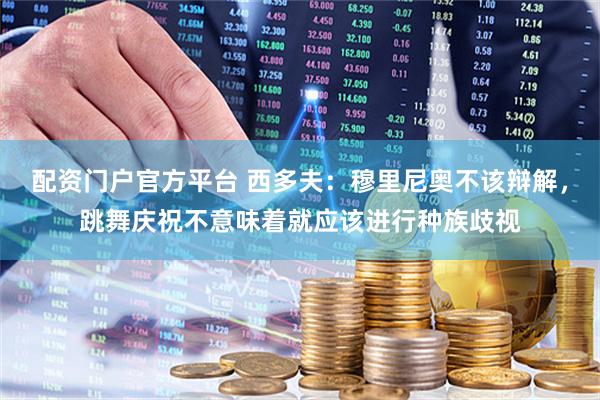 配资门户官方平台 西多夫：穆里尼奥不该辩解，跳舞庆祝不意味着就应该进行种族歧视