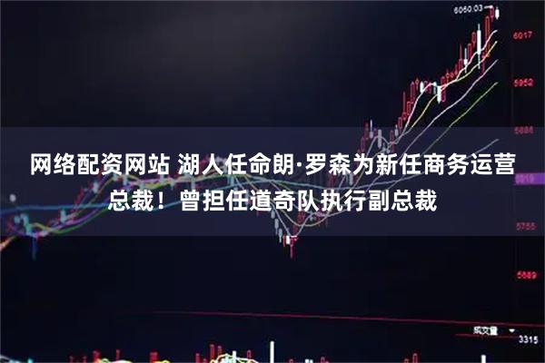 网络配资网站 湖人任命朗·罗森为新任商务运营总裁！曾担任道奇队执行副总裁