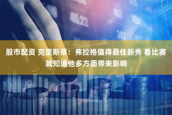 股市配资 克里斯蒂：弗拉格值得最佳新秀 看比赛就知道他多方面带来影响
