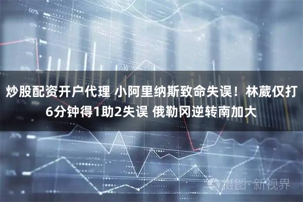 炒股配资开户代理 小阿里纳斯致命失误！林葳仅打6分钟得1助2失误 俄勒冈逆转南加大