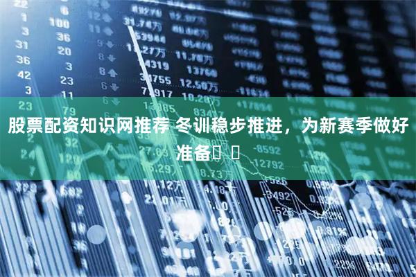 股票配资知识网推荐 冬训稳步推进，为新赛季做好准备⚽️